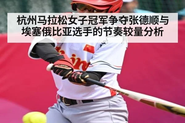 杭州马拉松女子冠军争夺张德顺与埃塞俄比亚选手的节奏较量分析